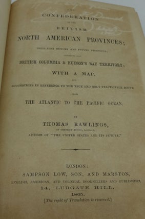 THE CONFEDERATION OF THE BRITISH NORTH AMERICAN PROVINCES: THEIR PAST HISTORY & FUTURE PROSPECTS; INCLUDING ALSO BRITISH COLUMBIA & HUDSON BAY TERRITORY; WITH A MAP, SUGGESTIONS IN REFERENCE TO THE TRUE AND ONLY PRACTICAL ROUTE FROM THE ATLANTIC TO THE PACIFIC OCEAN